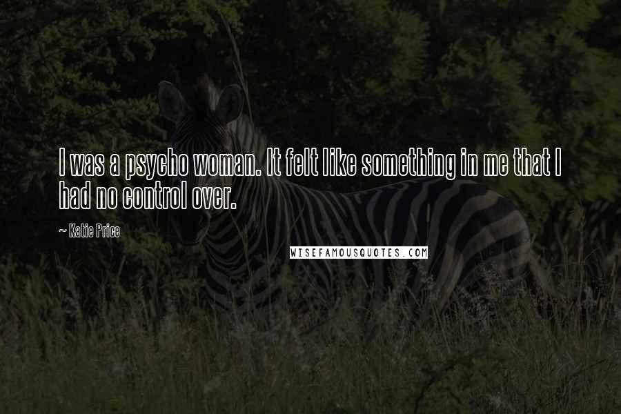 Katie Price Quotes: I was a psycho woman. It felt like something in me that I had no control over.