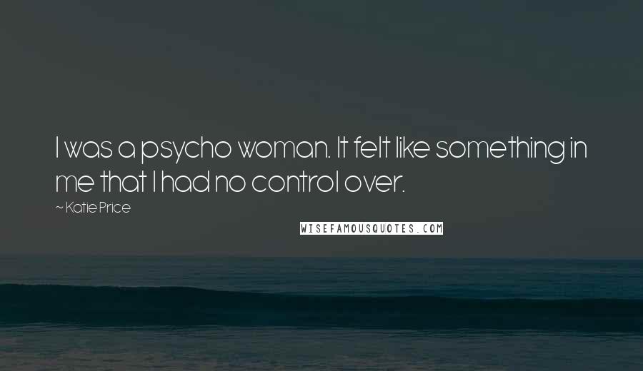 Katie Price Quotes: I was a psycho woman. It felt like something in me that I had no control over.