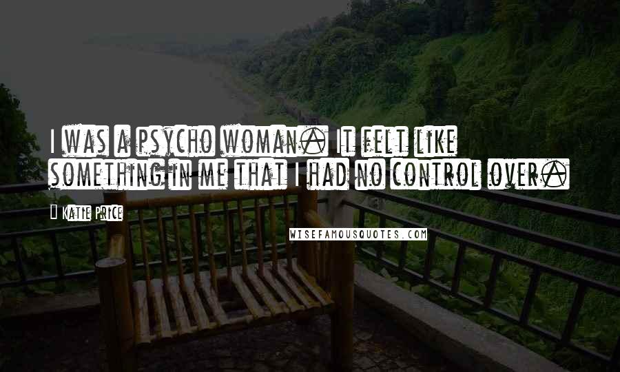 Katie Price Quotes: I was a psycho woman. It felt like something in me that I had no control over.