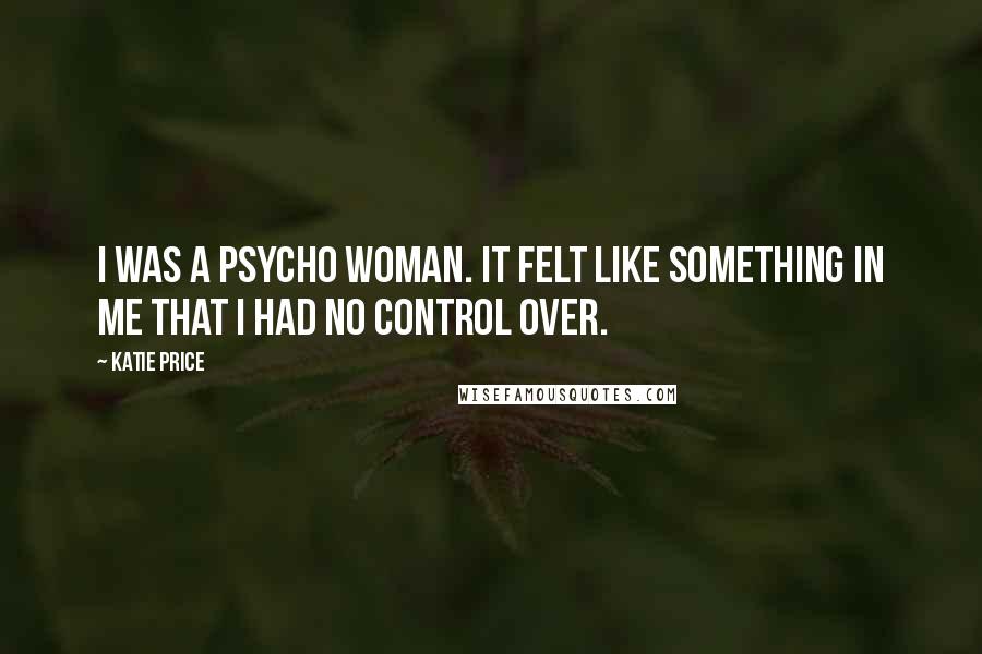 Katie Price Quotes: I was a psycho woman. It felt like something in me that I had no control over.