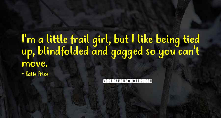 Katie Price Quotes: I'm a little frail girl, but I like being tied up, blindfolded and gagged so you can't move.