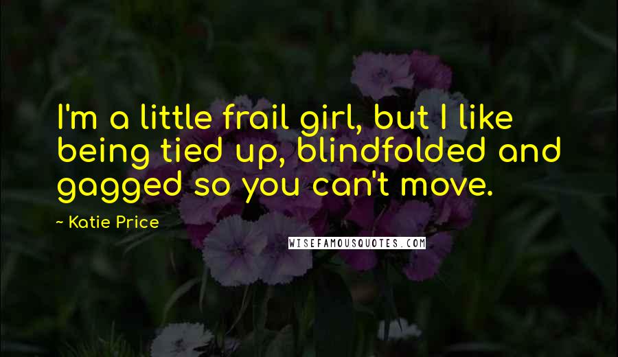 Katie Price Quotes: I'm a little frail girl, but I like being tied up, blindfolded and gagged so you can't move.