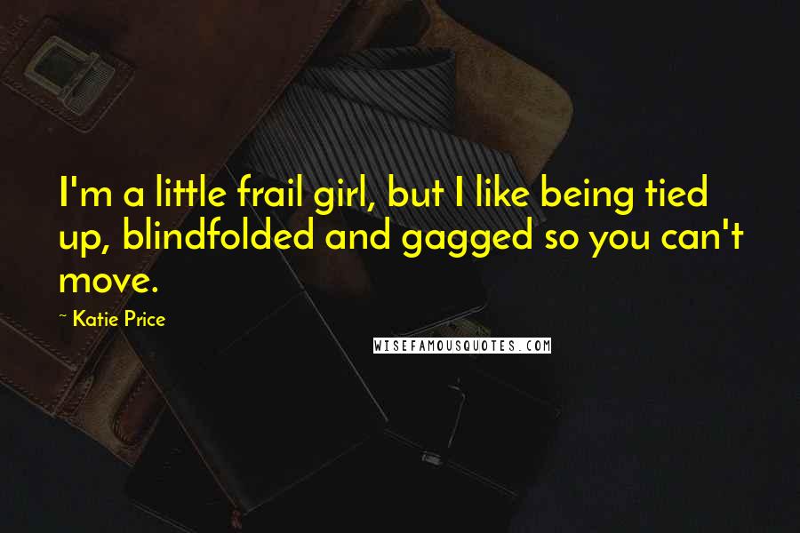 Katie Price Quotes: I'm a little frail girl, but I like being tied up, blindfolded and gagged so you can't move.