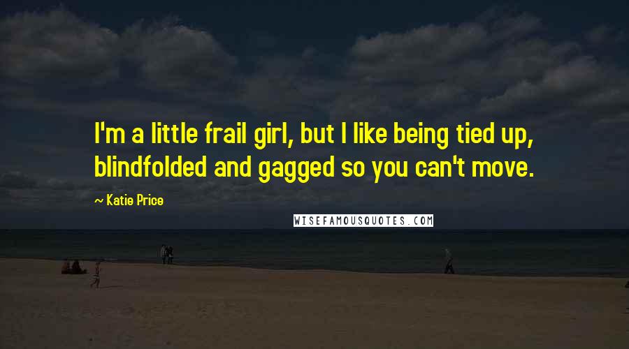 Katie Price Quotes: I'm a little frail girl, but I like being tied up, blindfolded and gagged so you can't move.