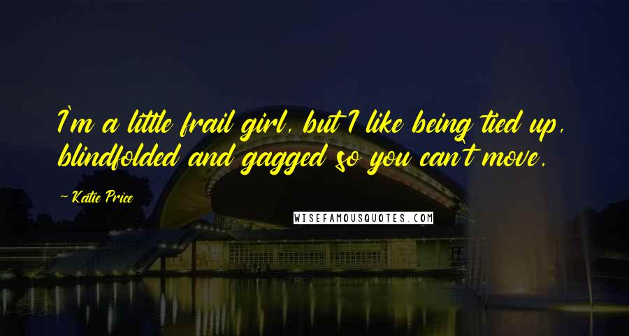 Katie Price Quotes: I'm a little frail girl, but I like being tied up, blindfolded and gagged so you can't move.