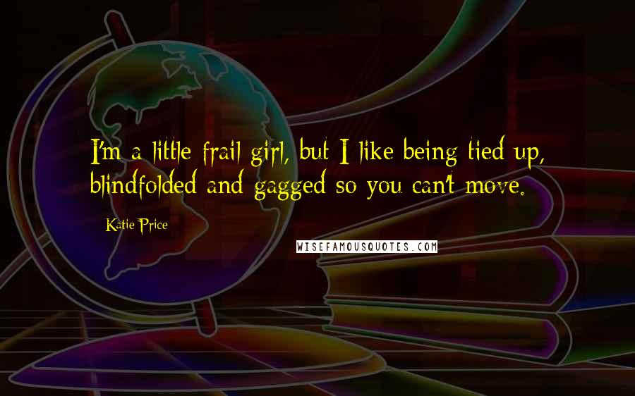 Katie Price Quotes: I'm a little frail girl, but I like being tied up, blindfolded and gagged so you can't move.