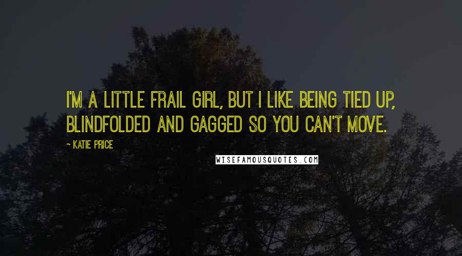 Katie Price Quotes: I'm a little frail girl, but I like being tied up, blindfolded and gagged so you can't move.