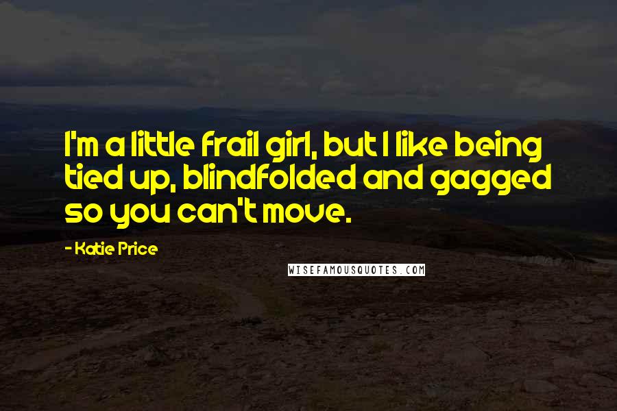 Katie Price Quotes: I'm a little frail girl, but I like being tied up, blindfolded and gagged so you can't move.