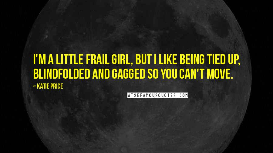 Katie Price Quotes: I'm a little frail girl, but I like being tied up, blindfolded and gagged so you can't move.