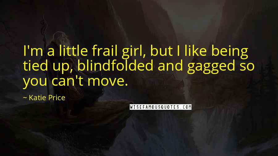 Katie Price Quotes: I'm a little frail girl, but I like being tied up, blindfolded and gagged so you can't move.