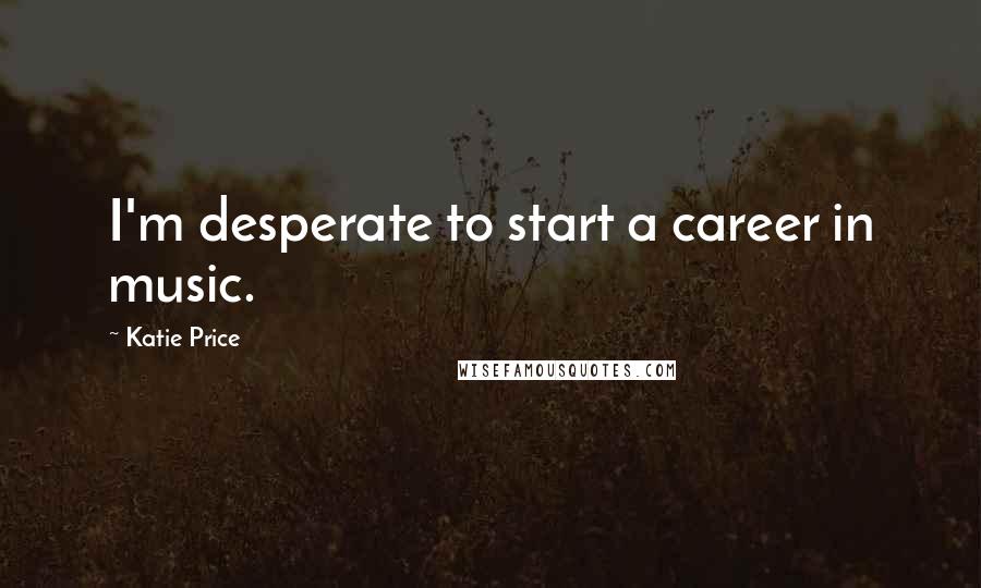 Katie Price Quotes: I'm desperate to start a career in music.