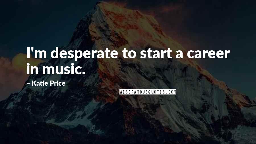 Katie Price Quotes: I'm desperate to start a career in music.