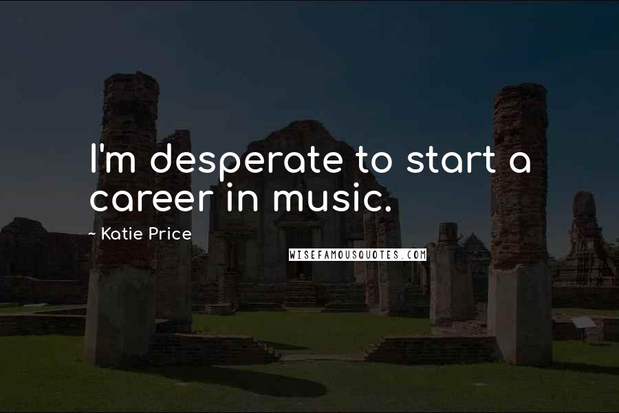 Katie Price Quotes: I'm desperate to start a career in music.