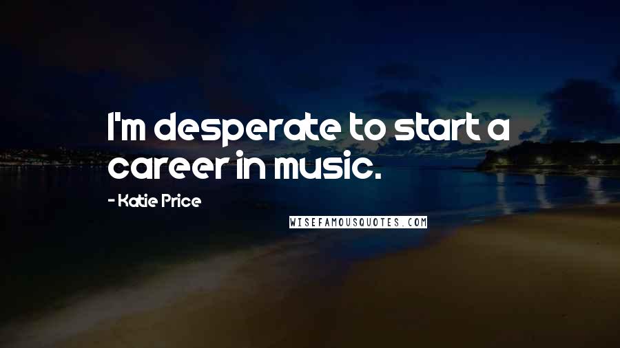 Katie Price Quotes: I'm desperate to start a career in music.