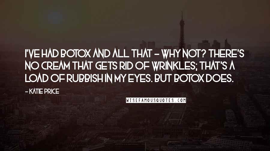 Katie Price Quotes: I've had Botox and all that - why not? There's no cream that gets rid of wrinkles; that's a load of rubbish in my eyes. But Botox does.