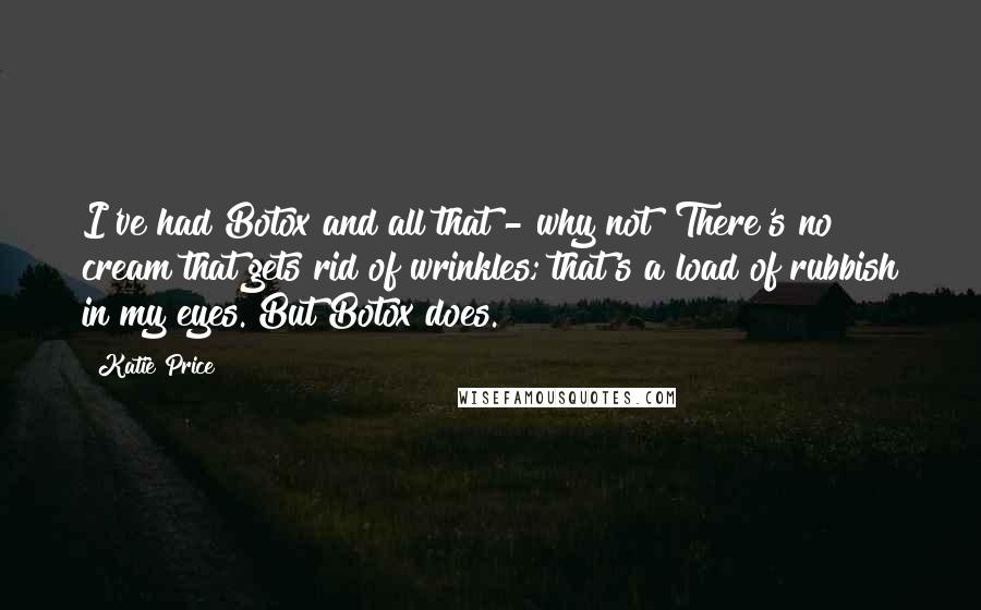 Katie Price Quotes: I've had Botox and all that - why not? There's no cream that gets rid of wrinkles; that's a load of rubbish in my eyes. But Botox does.