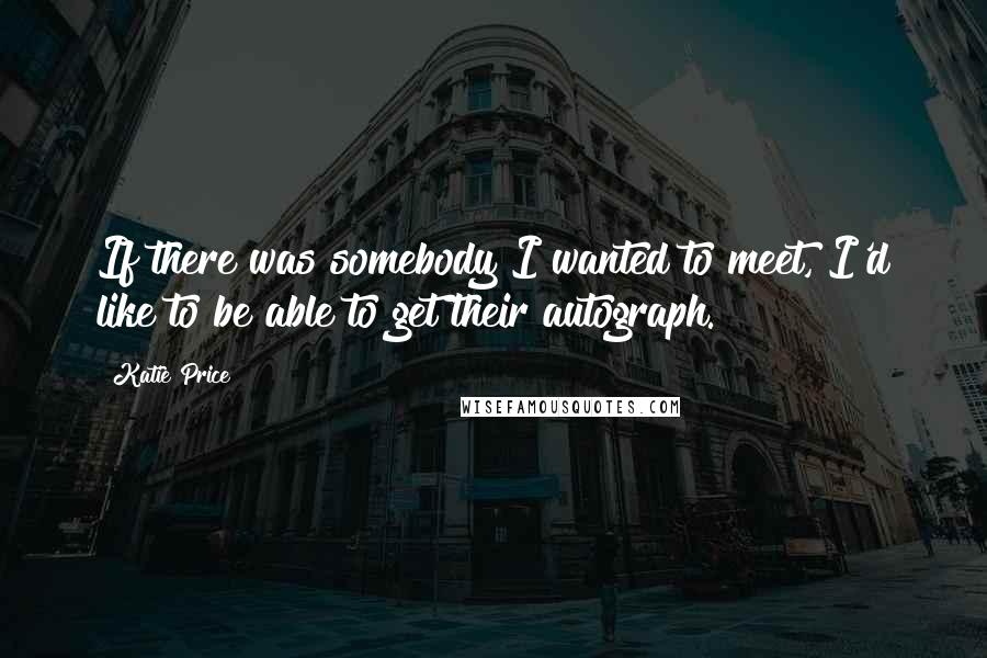 Katie Price Quotes: If there was somebody I wanted to meet, I'd like to be able to get their autograph.