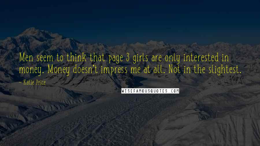 Katie Price Quotes: Men seem to think that page 3 girls are only interested in money. Money doesn't impress me at all. Not in the slightest.