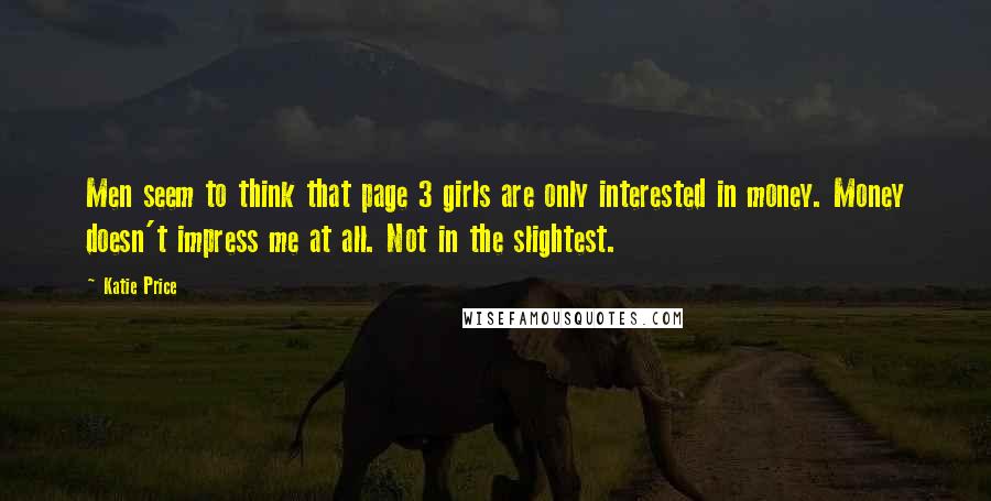 Katie Price Quotes: Men seem to think that page 3 girls are only interested in money. Money doesn't impress me at all. Not in the slightest.