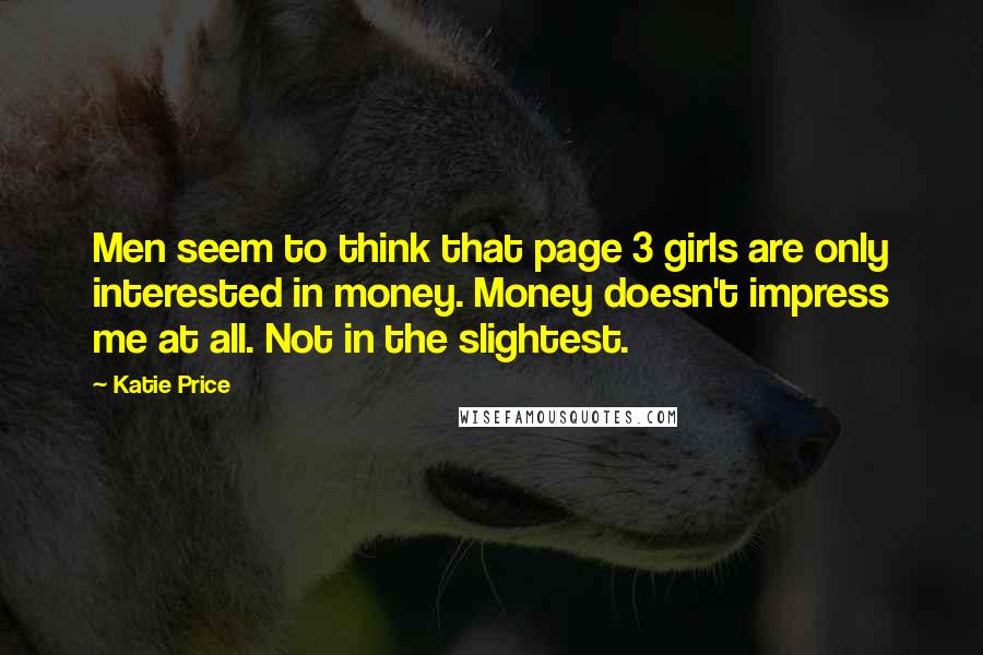 Katie Price Quotes: Men seem to think that page 3 girls are only interested in money. Money doesn't impress me at all. Not in the slightest.