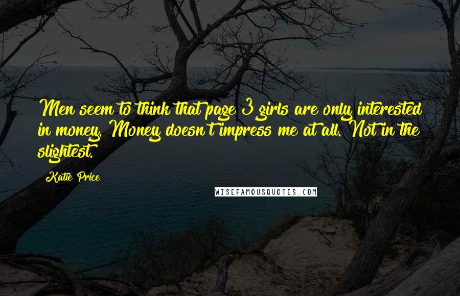 Katie Price Quotes: Men seem to think that page 3 girls are only interested in money. Money doesn't impress me at all. Not in the slightest.