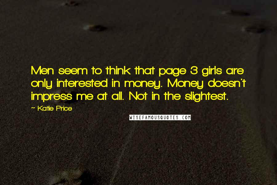 Katie Price Quotes: Men seem to think that page 3 girls are only interested in money. Money doesn't impress me at all. Not in the slightest.