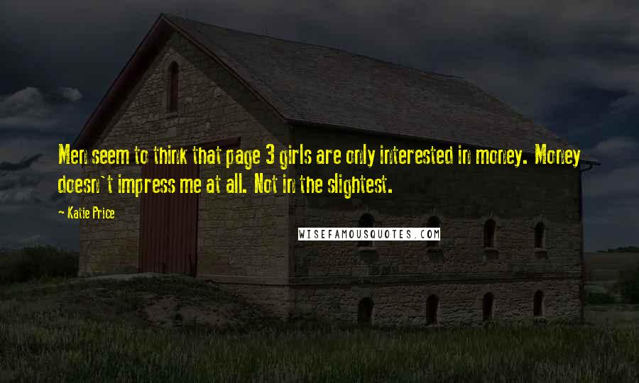 Katie Price Quotes: Men seem to think that page 3 girls are only interested in money. Money doesn't impress me at all. Not in the slightest.