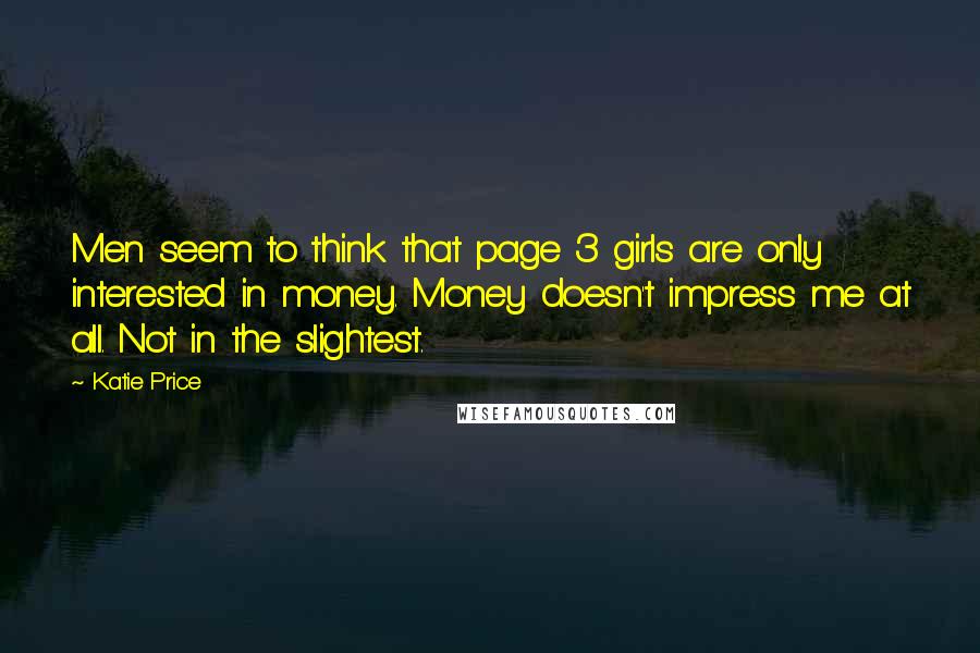 Katie Price Quotes: Men seem to think that page 3 girls are only interested in money. Money doesn't impress me at all. Not in the slightest.