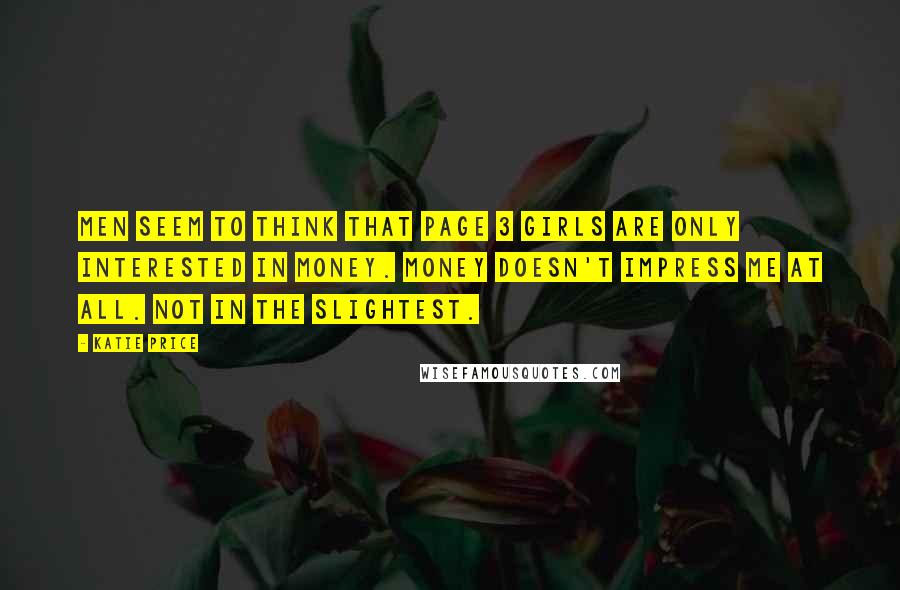 Katie Price Quotes: Men seem to think that page 3 girls are only interested in money. Money doesn't impress me at all. Not in the slightest.
