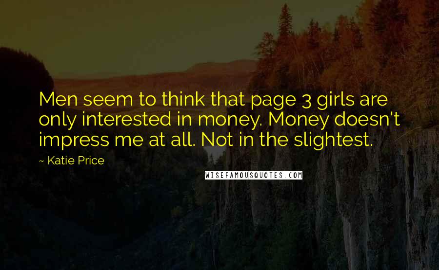 Katie Price Quotes: Men seem to think that page 3 girls are only interested in money. Money doesn't impress me at all. Not in the slightest.