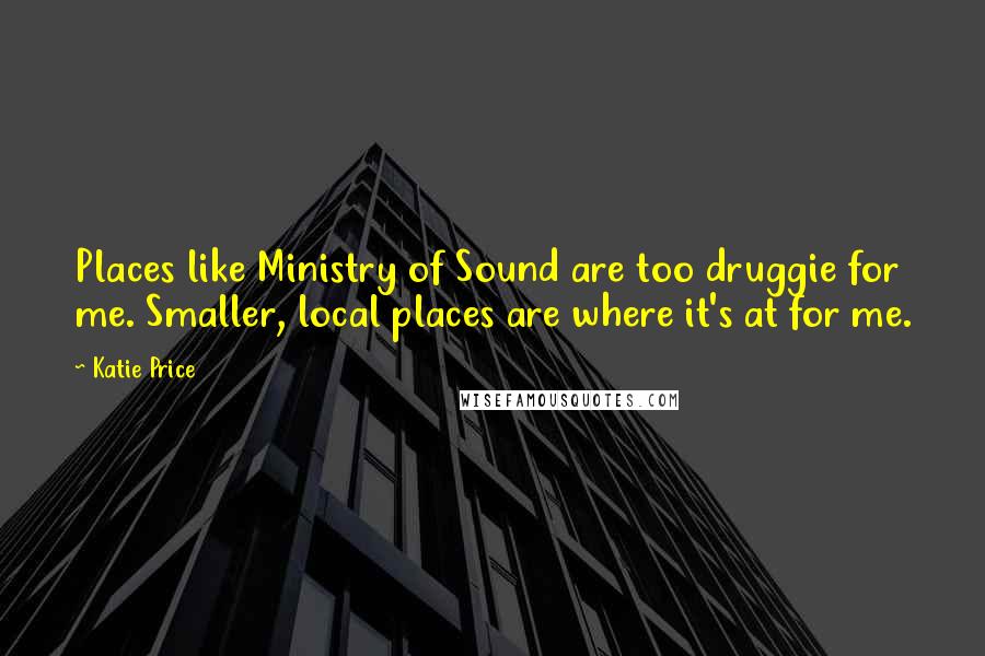 Katie Price Quotes: Places like Ministry of Sound are too druggie for me. Smaller, local places are where it's at for me.