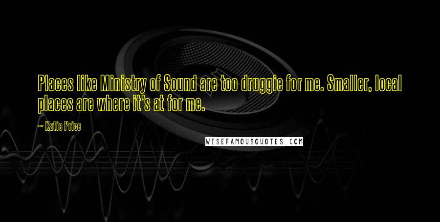 Katie Price Quotes: Places like Ministry of Sound are too druggie for me. Smaller, local places are where it's at for me.