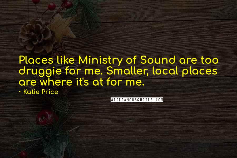 Katie Price Quotes: Places like Ministry of Sound are too druggie for me. Smaller, local places are where it's at for me.