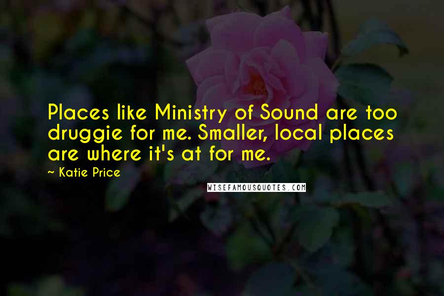 Katie Price Quotes: Places like Ministry of Sound are too druggie for me. Smaller, local places are where it's at for me.