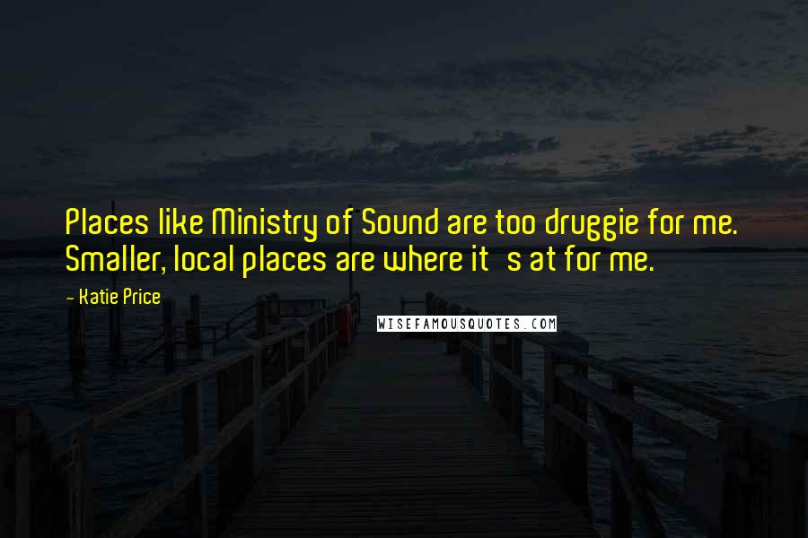 Katie Price Quotes: Places like Ministry of Sound are too druggie for me. Smaller, local places are where it's at for me.