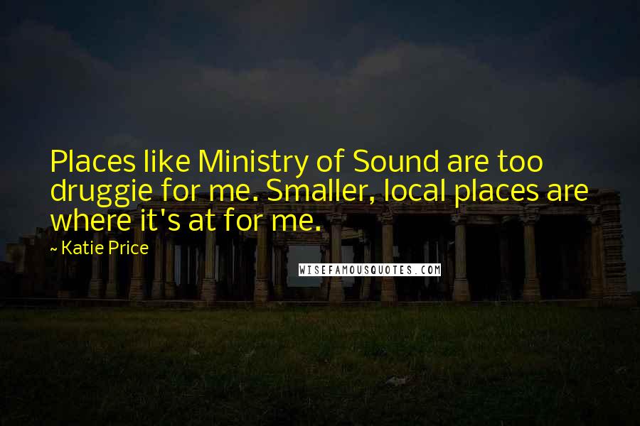 Katie Price Quotes: Places like Ministry of Sound are too druggie for me. Smaller, local places are where it's at for me.