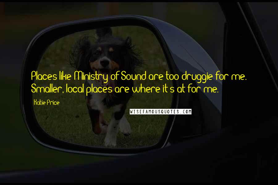 Katie Price Quotes: Places like Ministry of Sound are too druggie for me. Smaller, local places are where it's at for me.