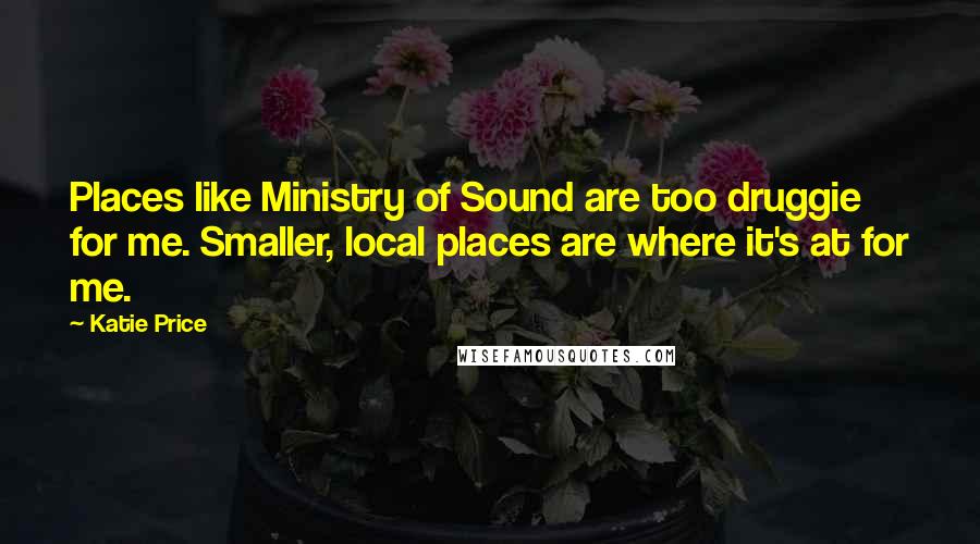 Katie Price Quotes: Places like Ministry of Sound are too druggie for me. Smaller, local places are where it's at for me.