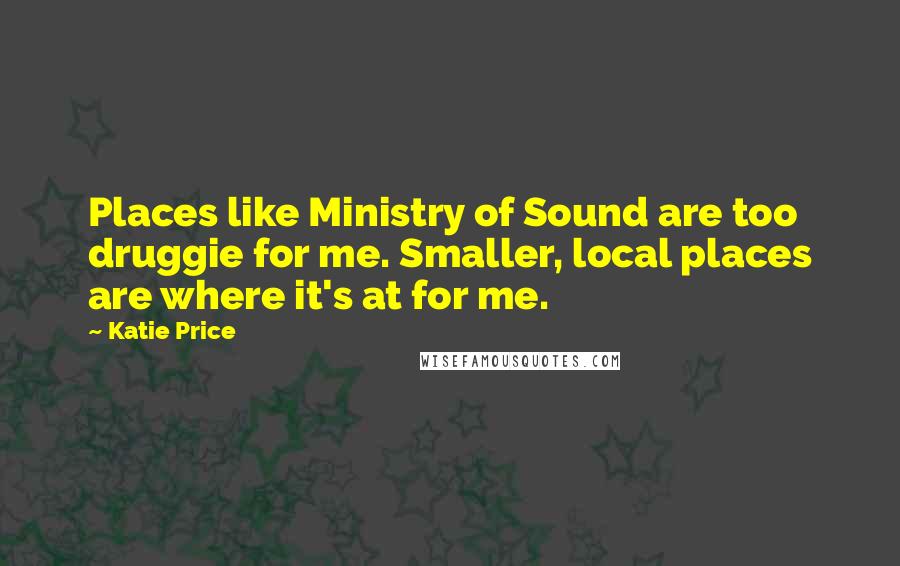 Katie Price Quotes: Places like Ministry of Sound are too druggie for me. Smaller, local places are where it's at for me.