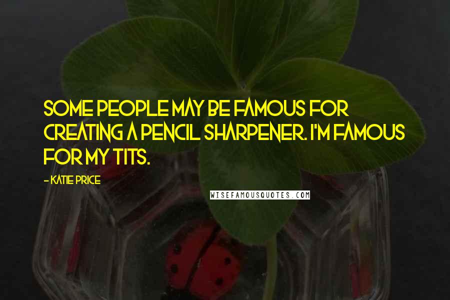 Katie Price Quotes: Some people may be famous for creating a pencil sharpener. I'm famous for my tits.