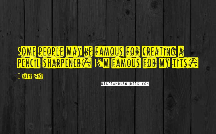 Katie Price Quotes: Some people may be famous for creating a pencil sharpener. I'm famous for my tits.