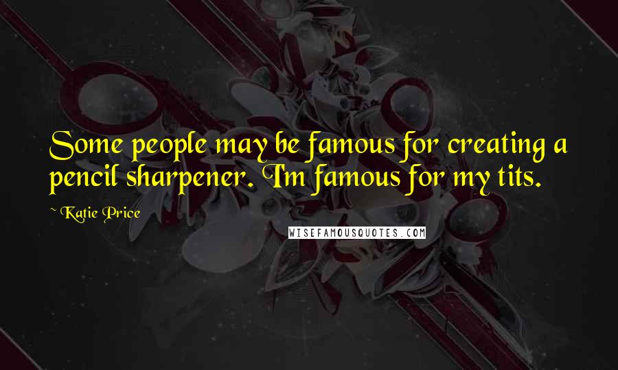 Katie Price Quotes: Some people may be famous for creating a pencil sharpener. I'm famous for my tits.