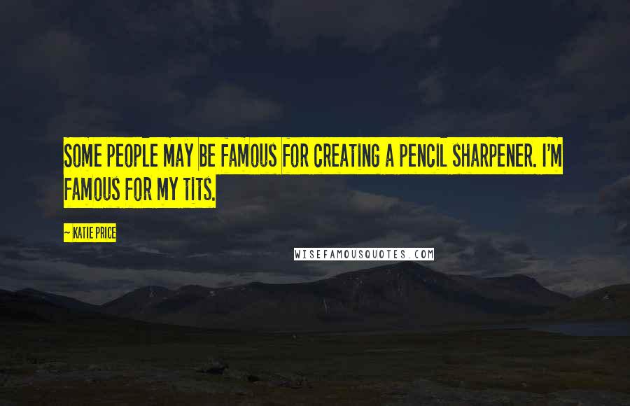 Katie Price Quotes: Some people may be famous for creating a pencil sharpener. I'm famous for my tits.