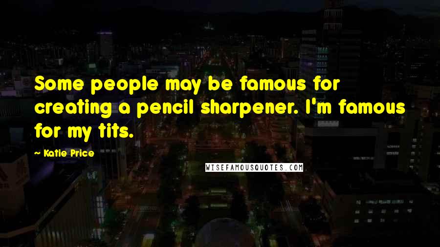 Katie Price Quotes: Some people may be famous for creating a pencil sharpener. I'm famous for my tits.