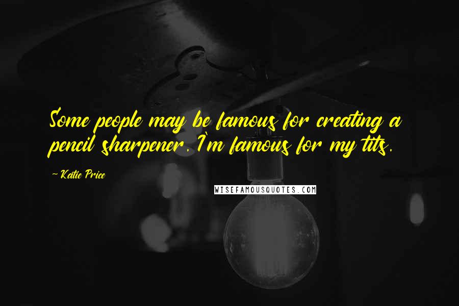 Katie Price Quotes: Some people may be famous for creating a pencil sharpener. I'm famous for my tits.
