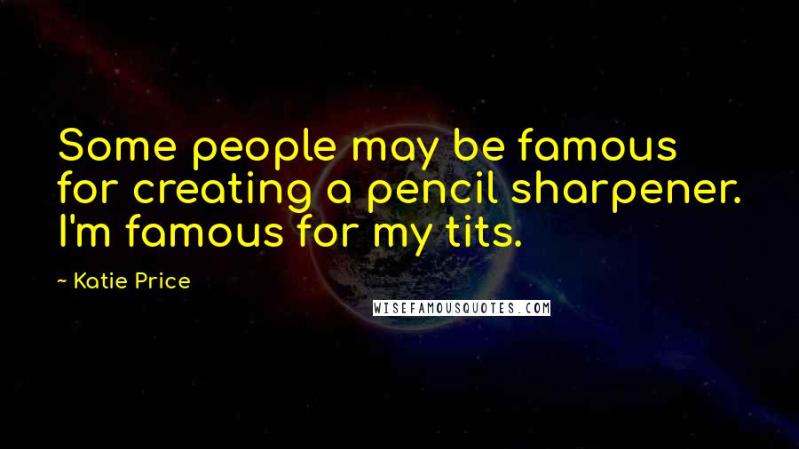 Katie Price Quotes: Some people may be famous for creating a pencil sharpener. I'm famous for my tits.