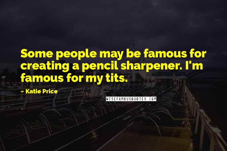 Katie Price Quotes: Some people may be famous for creating a pencil sharpener. I'm famous for my tits.