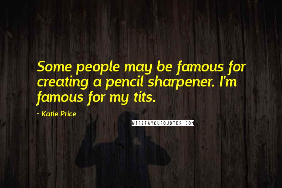 Katie Price Quotes: Some people may be famous for creating a pencil sharpener. I'm famous for my tits.