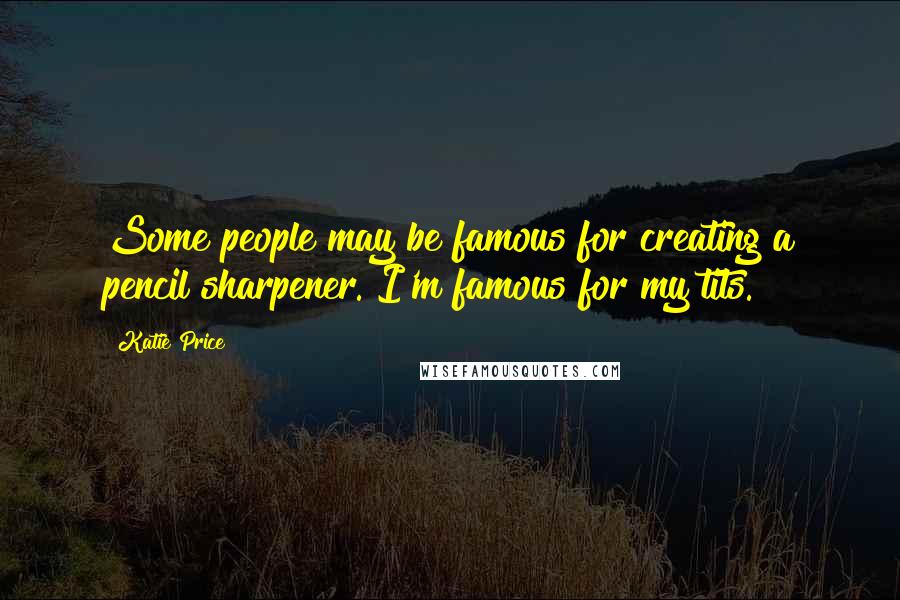 Katie Price Quotes: Some people may be famous for creating a pencil sharpener. I'm famous for my tits.