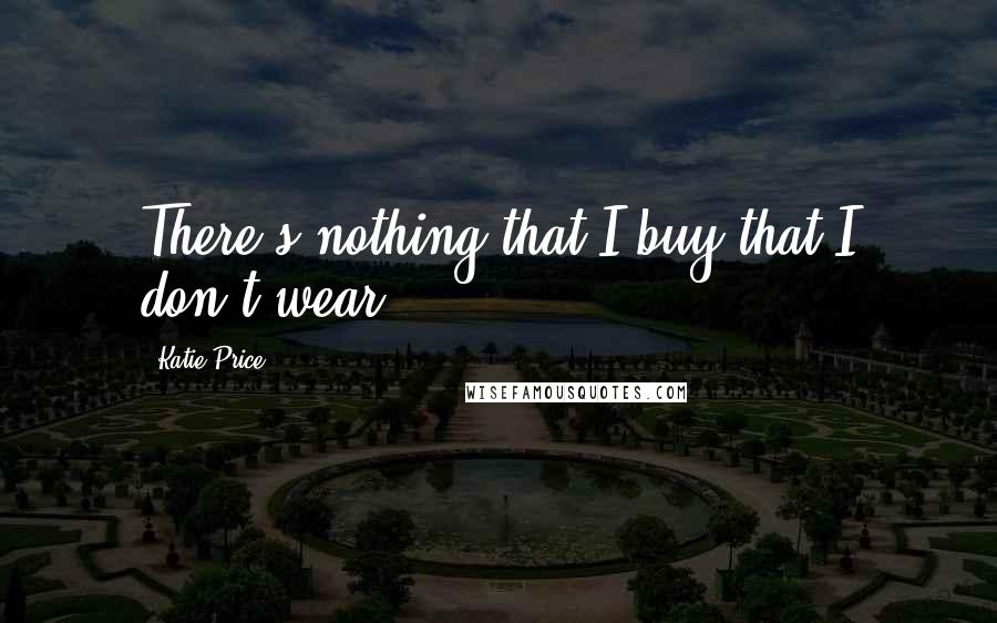 Katie Price Quotes: There's nothing that I buy that I don't wear.